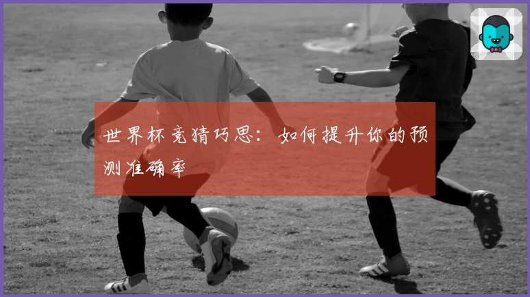 世界杯竞猜巧思：如何提升你的预测准确率