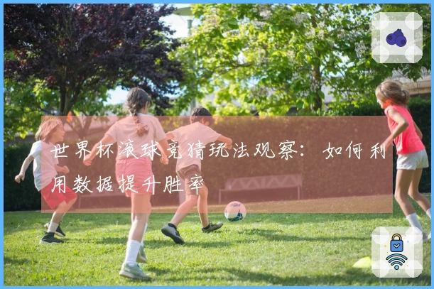 世界杯滚球竞猜玩法观察：如何利用数据提升胜率