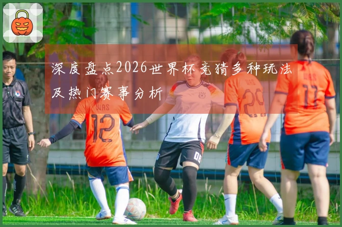 深度盘点2026世界杯竞猜多种玩法及热门赛事分析