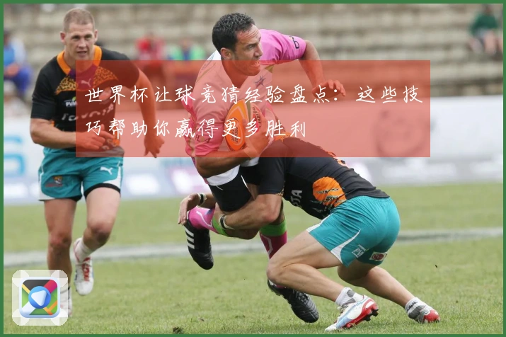 世界杯让球竞猜经验盘点：这些技巧帮助你赢得更多胜利