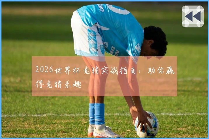 2026世界杯竞猜实战指南，助你赢得竞猜乐趣