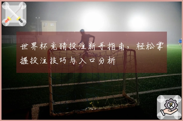 世界杯竞猜投注新手指南，轻松掌握投注技巧与入口分析