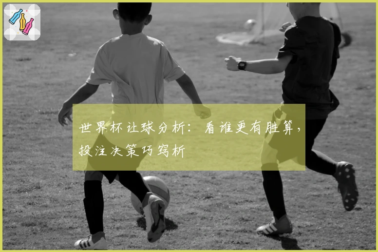 世界杯让球分析：看谁更有胜算，投注决策巧窍析