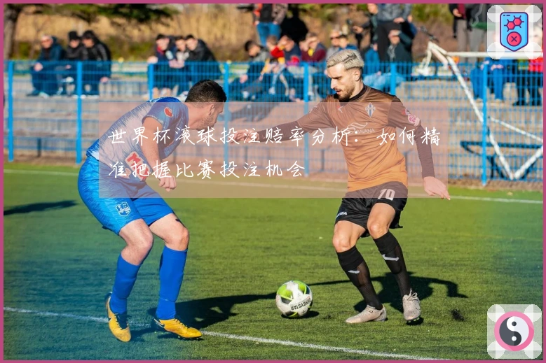 世界杯滚球投注赔率分析：如何精准把握比赛投注机会