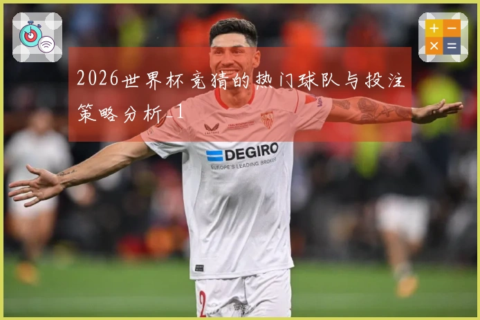 2026世界杯竞猜的热门球队与投注策略分析_1