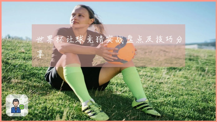 世界杯让球竞猜实战盘点及技巧分享