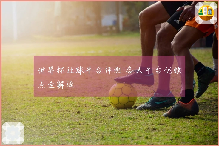 世界杯让球平台评测 各大平台优缺点全解读
