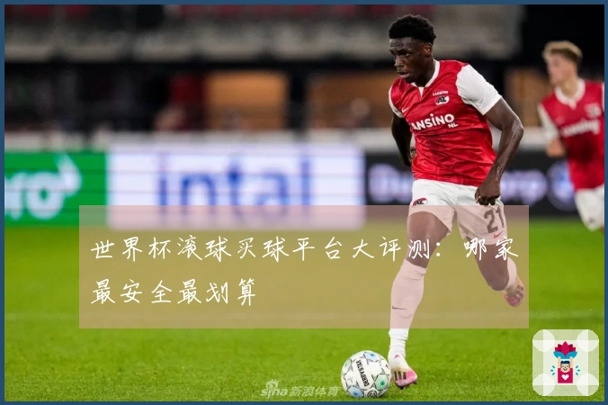 世界杯滚球买球平台大评测：哪家最安全最划算
