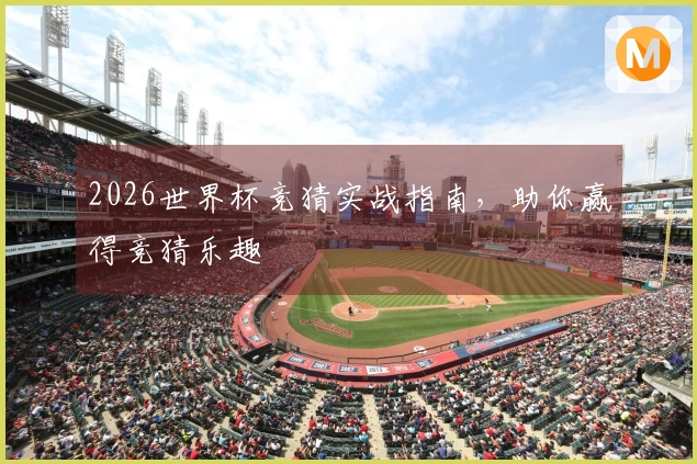 2026世界杯竞猜实战指南，助你赢得竞猜乐趣
