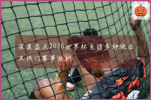 深度盘点2026世界杯竞猜多种玩法及热门赛事分析