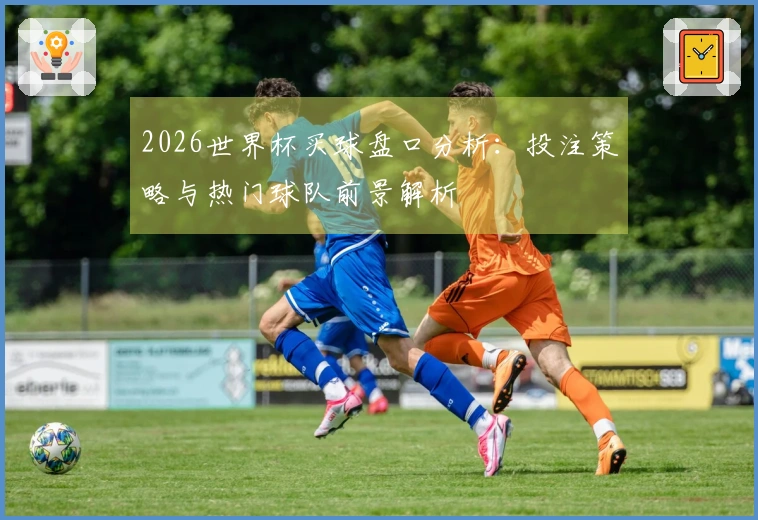 2026世界杯买球盘口分析：投注策略与热门球队前景解析