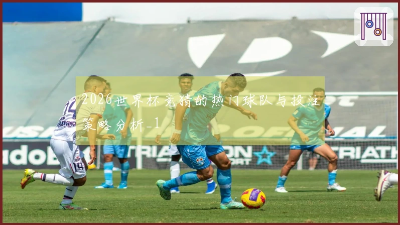 2026世界杯竞猜的热门球队与投注策略分析_1