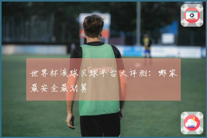 世界杯滚球买球平台大评测:哪家最安全最划算