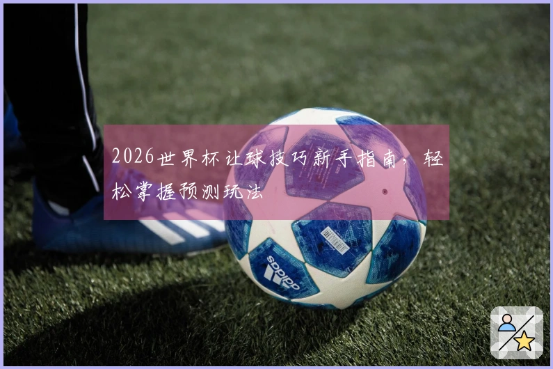 2026世界杯让球技巧新手指南，轻松掌握预测玩法