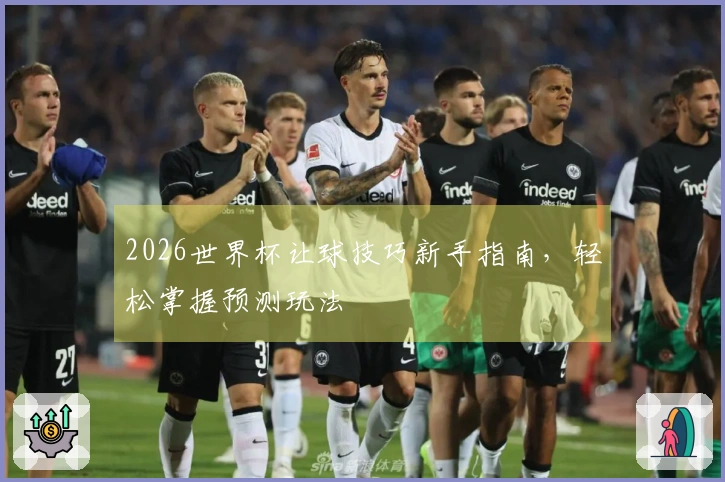 2026世界杯让球技巧新手指南，轻松掌握预测玩法