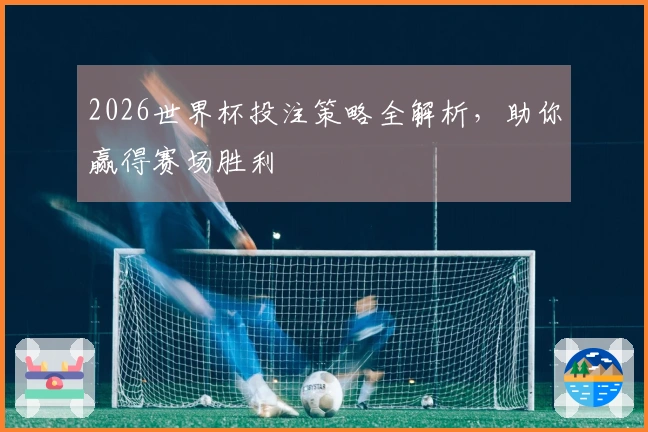 2026世界杯投注策略全解析，助你赢得赛场胜利